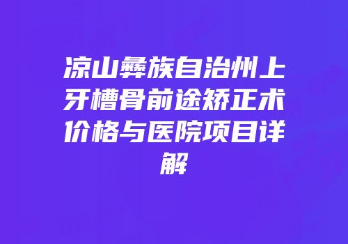 凉山彝族自治州上牙槽骨前途矫正术价格与医院项目详解