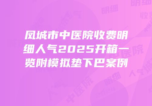 凤城市中医院收费明细人气2025开箱一览附模拟垫下巴案例