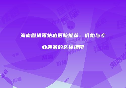 海南省排毒祛痘医院推荐：价格与专业兼备的选择指南