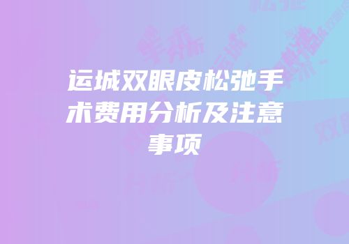 运城双眼皮松弛手术费用分析及注意事项