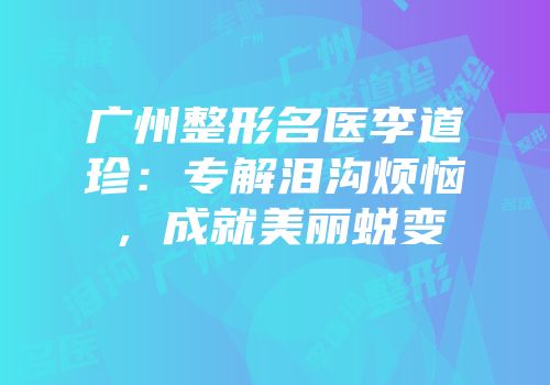 广州整形名医李道珍：专解泪沟烦恼，成就美丽蜕变