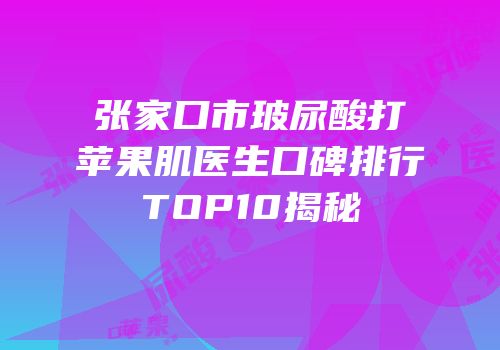 张家口市玻尿酸打苹果肌医生口碑排行TOP10揭秘