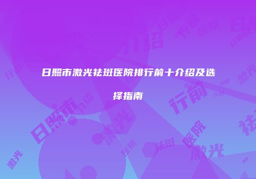日照市激光祛斑医院排行前十介绍及选择指南