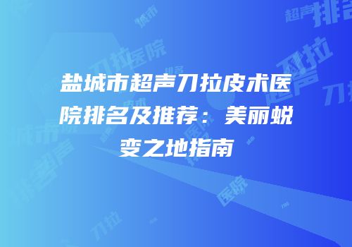 盐城市超声刀拉皮术医院排名及推荐：美丽蜕变之地指南