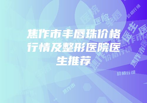焦作市丰唇珠价格行情及整形医院医生推荐