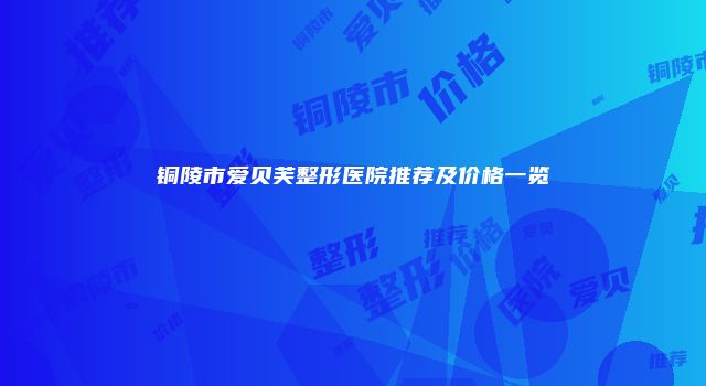 铜陵市爱贝芙整形医院推荐及价格一览
