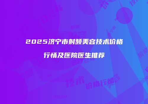 2025济宁市射频美容技术价格行情及医院医生推荐