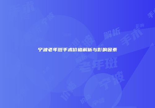 宁波老年斑手术价格解析与影响因素