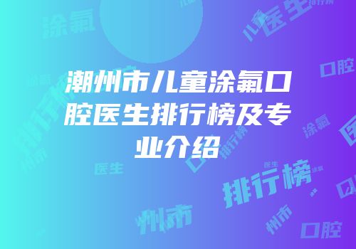 潮州市儿童涂氟口腔医生排行榜及专业介绍