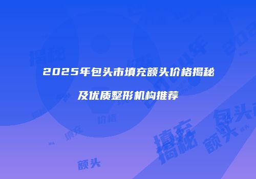 2025年包头市填充额头价格揭秘及优质整形机构推荐