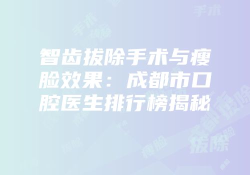 智齿拔除手术与瘦脸效果：成都市口腔医生排行榜揭秘