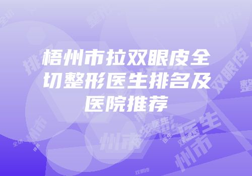 梧州市拉双眼皮全切整形医生排名及医院推荐