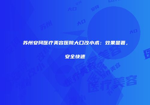 苏州安珂医疗美容医院大口改小术：效果显著，安全快速