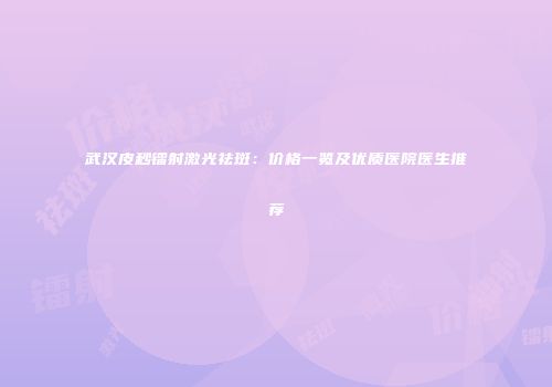 武汉皮秒镭射激光祛斑：价格一览及优质医院医生推荐