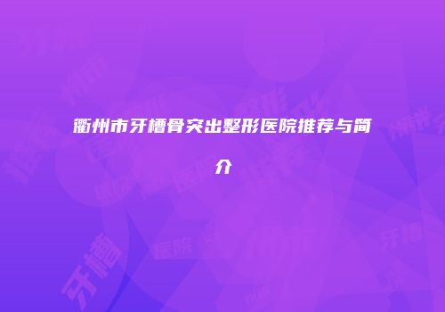 衢州市牙槽骨突出整形医院推荐与简介
