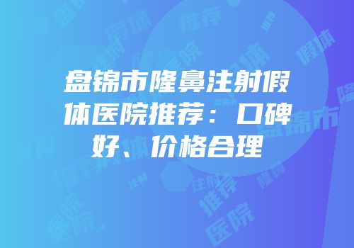 盘锦市隆鼻注射假体医院推荐：口碑好、价格合理