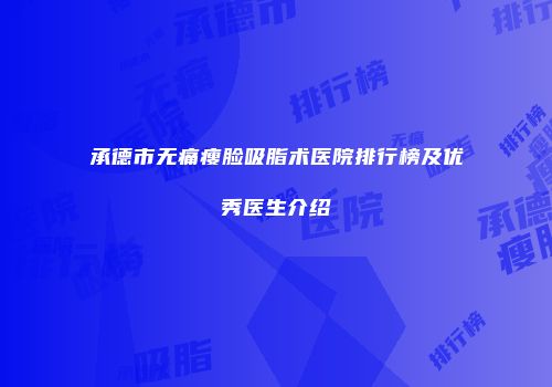 承德市无痛瘦脸吸脂术医院排行榜及优秀医生介绍