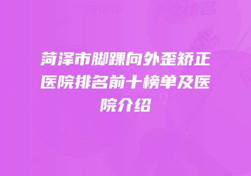 菏泽市脚踝向外歪矫正医院排名前十榜单及医院介绍