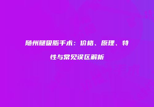 随州腿吸脂手术：价格、原理、特性与常见误区解析