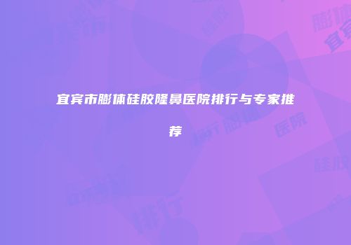 宜宾市膨体硅胶隆鼻医院排行与专家推荐