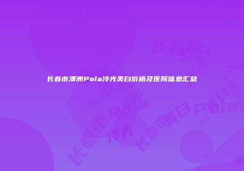 长春市澳洲Pola冷光美白价格及医院信息汇总