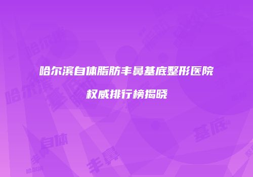 哈尔滨自体脂肪丰鼻基底整形医院权威排行榜揭晓