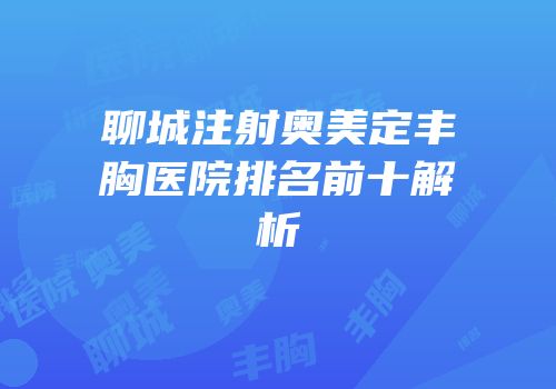 聊城注射奥美定丰胸医院排名前十解析