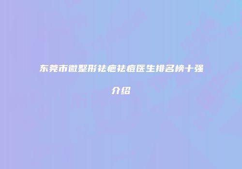 东莞市微整形祛疤祛痘医生排名榜十强介绍