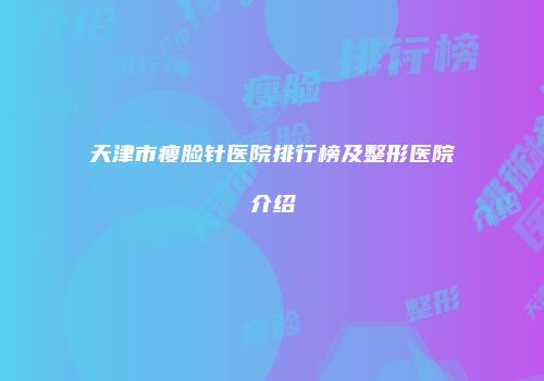 天津市瘦脸针医院排行榜及整形医院介绍