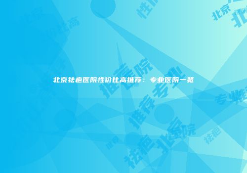 北京祛疤医院性价比高推荐：专业医院一览