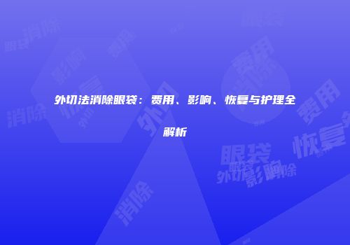 外切法消除眼袋：费用、影响、恢复与护理全解析