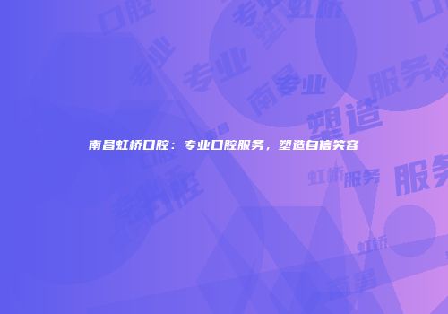 南昌虹桥口腔：专业口腔服务，塑造自信笑容