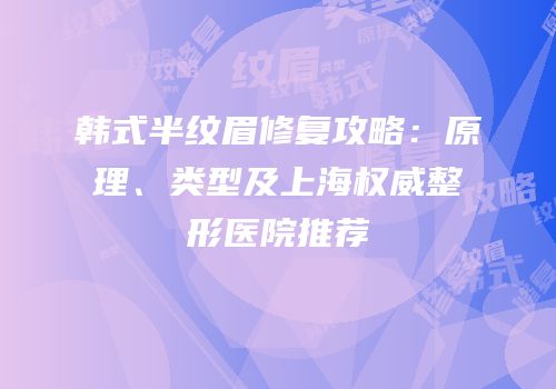 韩式半纹眉修复攻略：原理、类型及上海权威整形医院推荐
