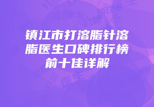 镇江市打溶脂针溶脂医生口碑排行榜前十佳详解
