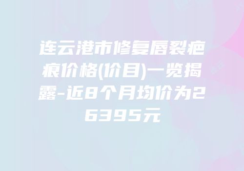 连云港市修复唇裂疤痕价格(价目)一览揭露-近8个月均价为26395元