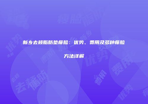 新乡去颊脂肪垫瘦脸：优势、费用及多种瘦脸方法详解