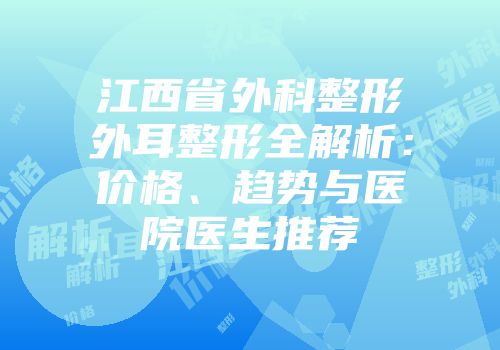 江西省外科整形外耳整形全解析：价格、趋势与医院医生推荐