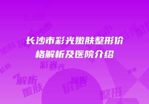 长沙市彩光嫩肤整形价格解析及医院介绍