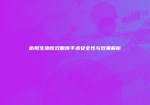 衡阳生物胶双眼皮手术安全性与效果解析
