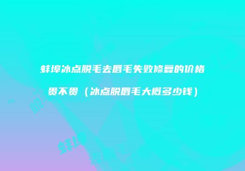 蚌埠冰点脱毛去唇毛失败修复的价格贵不贵（冰点脱唇毛大概多少钱）