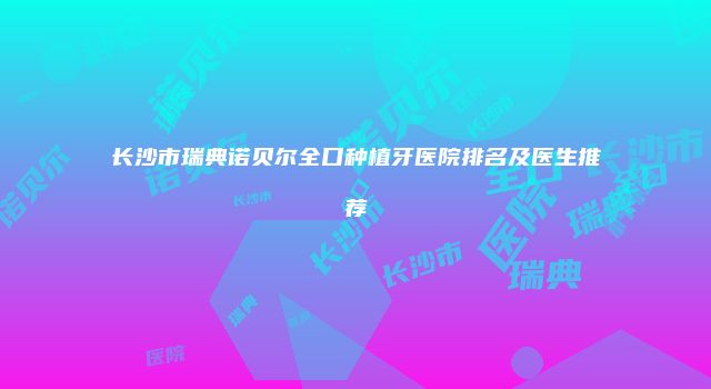长沙市瑞典诺贝尔全口种植牙医院排名及医生推荐