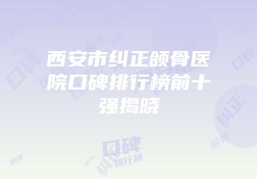 西安市纠正颌骨医院口碑排行榜前十强揭晓