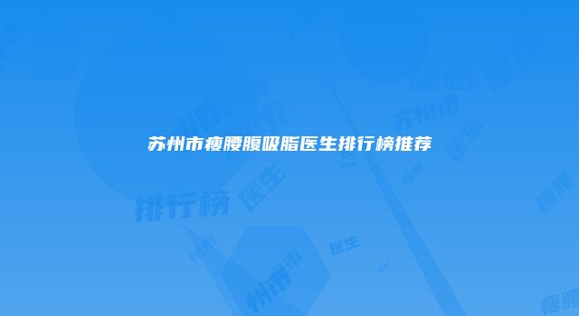 苏州市瘦腰腹吸脂医生排行榜推荐