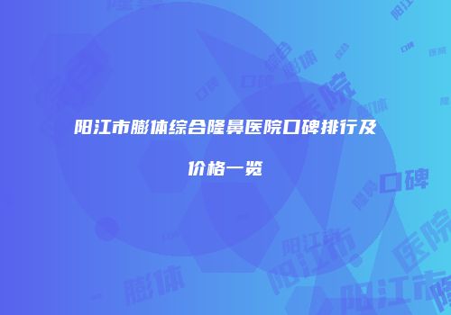 阳江市膨体综合隆鼻医院口碑排行及价格一览