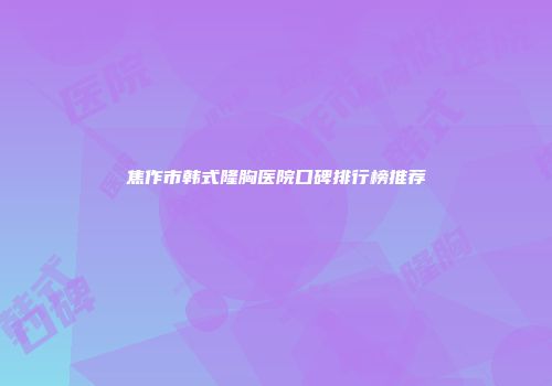 焦作市韩式隆胸医院口碑排行榜推荐