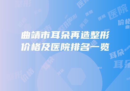 曲靖市耳朵再造整形价格及医院排名一览
