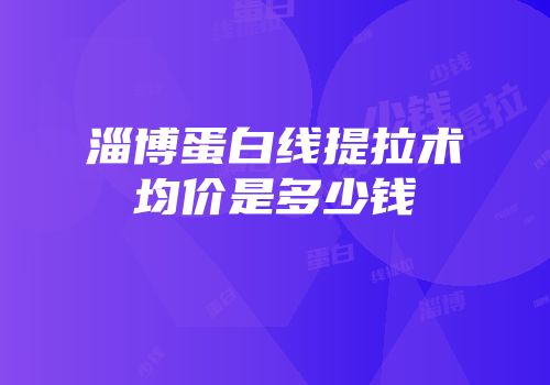 淄博蛋白线提拉术均价是多少钱