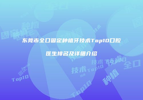 东莞市全口固定种植牙技术Top10口腔医生排名及详细介绍