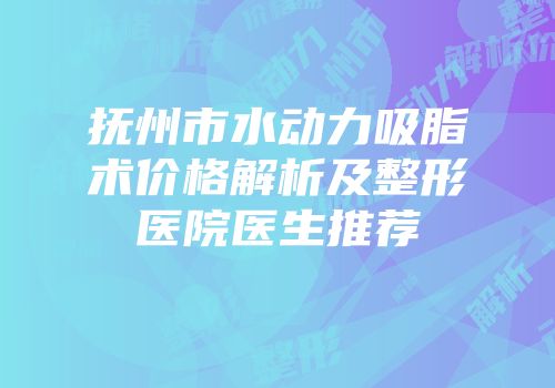 抚州市水动力吸脂术价格解析及整形医院医生推荐