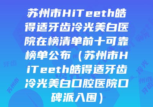 苏州市HiTeeth皓得适牙齿冷光美白医院在榜清单前十可靠榜单公布（苏州市HiTeeth皓得适牙齿冷光美白口腔医院口碑派入围）